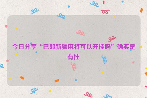 今日分享“巴郎新疆麻将可以开挂吗”确实是有挂