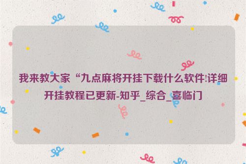 我来教大家“九点麻将开挂下载什么软件!详细开挂教程已更新-知乎_综合_喜临门