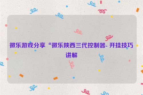 微乐游戏分享“微乐陕西三代控制器- 开挂技巧讲解