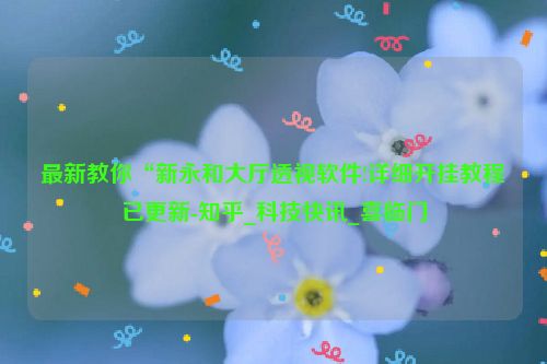 最新教你“新永和大厅透视软件!详细开挂教程已更新-知乎_科技快讯_喜临门
