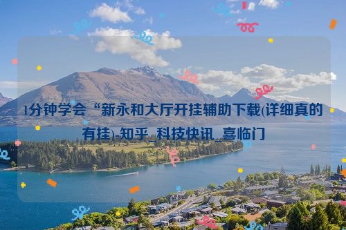 1分钟学会“新永和大厅开挂辅助下载(详细真的有挂)-知乎_科技快讯_喜临门