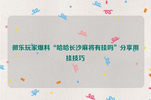 微乐玩家爆料“哈哈长沙麻将有挂吗”分享用挂技巧