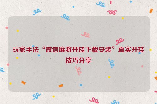 玩家手法“微信麻将开挂下载安装”真实开挂技巧分享