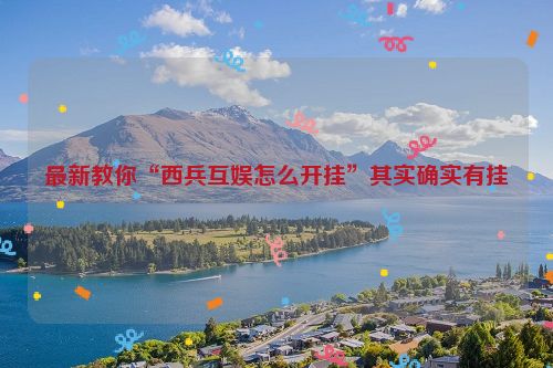 最新教你“西兵互娱怎么开挂”其实确实有挂