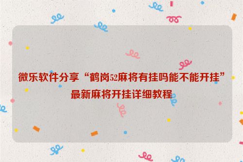 微乐软件分享“鹤岗52麻将有挂吗能不能开挂”最新麻将开挂详细教程