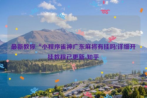 最新教你“小程序雀神广东麻将有挂吗!详细开挂教程已更新-知乎