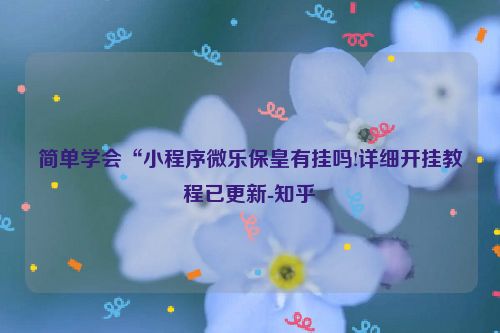 简单学会“小程序微乐保皇有挂吗!详细开挂教程已更新-知乎