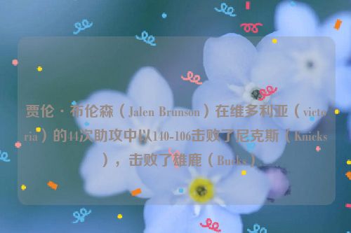 贾伦·布伦森（Jalen Brunson）在维多利亚（victoria）的44次助攻中以140-106击败了尼克斯（Knicks），击败了雄鹿（Bucks）