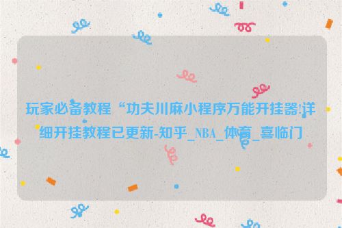 玩家必备教程“功夫川麻小程序万能开挂器!详细开挂教程已更新-知乎_NBA_体育_喜临门