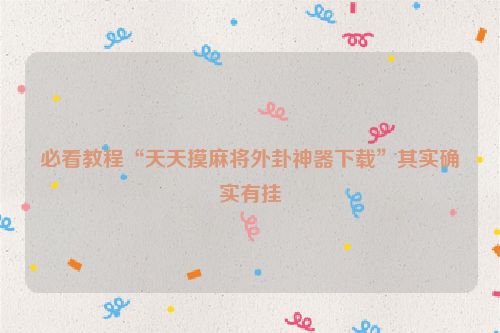 必看教程“天天摸麻将外卦神器下载”其实确实有挂