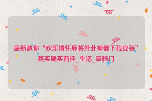 最新教你“欢乐情怀麻将外卦神器下载安装”其实确实有挂_生活_喜临门