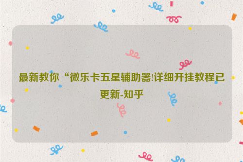 最新教你“微乐卡五星辅助器!详细开挂教程已更新-知乎