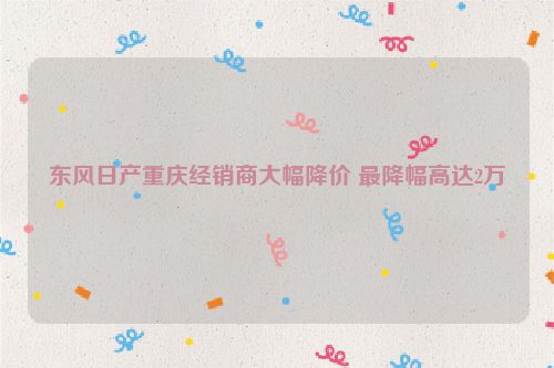 东风日产重庆经销商大幅降价 最降幅高达2万