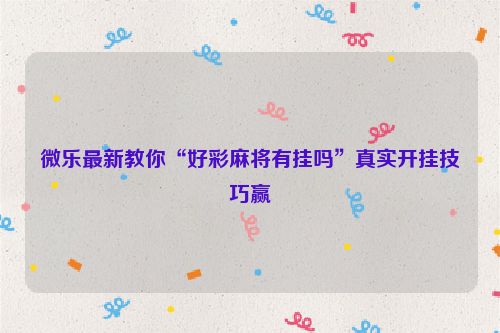 微乐最新教你“好彩麻将有挂吗”真实开挂技巧赢