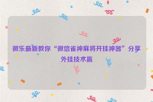 微乐最新教你“微信雀神麻将开挂神器”分享外挂技术赢