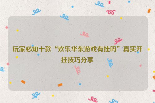 玩家必知十款“欢乐华东游戏有挂吗”真实开挂技巧分享