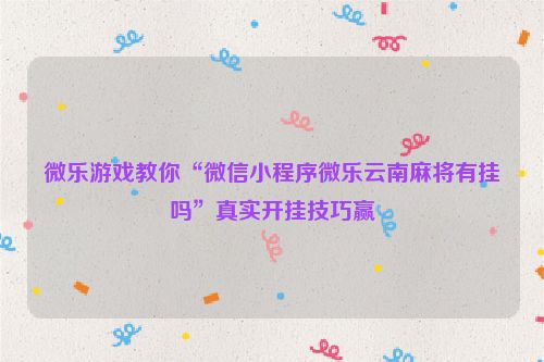 微乐游戏教你“微信小程序微乐云南麻将有挂吗”真实开挂技巧赢