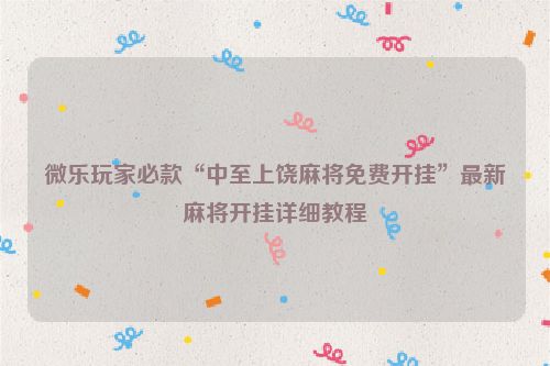 微乐玩家必款“中至上饶麻将免费开挂”最新麻将开挂详细教程