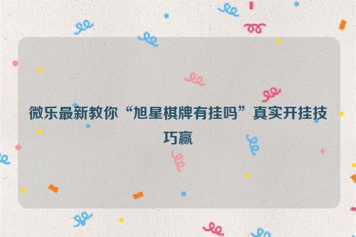 微乐最新教你“旭星棋牌有挂吗”真实开挂技巧赢