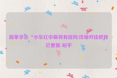 简单学会“小乐红中麻将有挂吗!详细开挂教程已更新-知乎