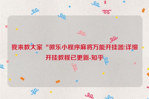 我来教大家“微乐小程序麻将万能开挂器!详细开挂教程已更新-知乎