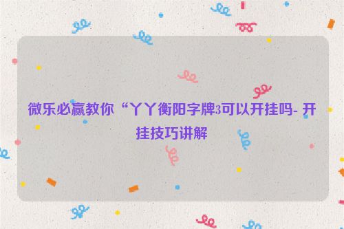 微乐必赢教你“丫丫衡阳字牌3可以开挂吗- 开挂技巧讲解