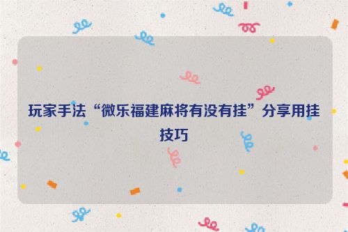 玩家手法“微乐福建麻将有没有挂”分享用挂技巧