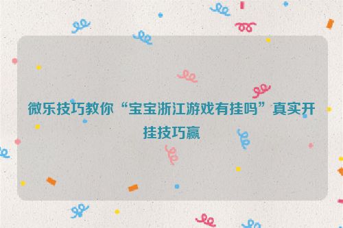 微乐技巧教你“宝宝浙江游戏有挂吗”真实开挂技巧赢