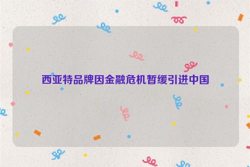 西亚特品牌因金融危机暂缓引进中国
