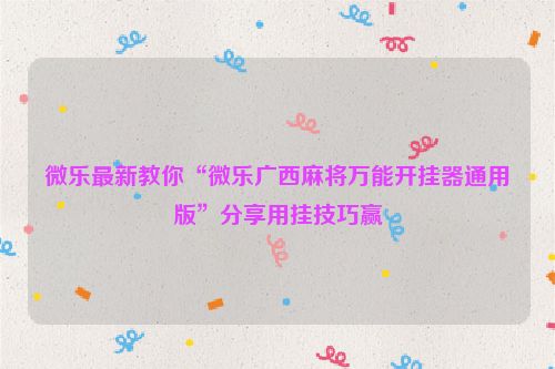 微乐最新教你“微乐广西麻将万能开挂器通用版”分享用挂技巧赢