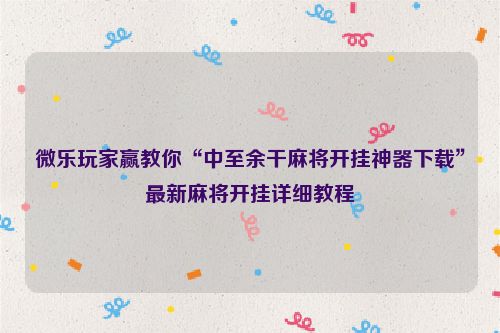 微乐玩家赢教你“中至余干麻将开挂神器下载”最新麻将开挂详细教程