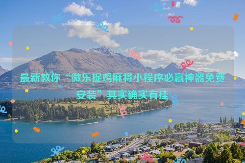 最新教你“微乐捉鸡麻将小程序必赢神器免费安装”其实确实有挂