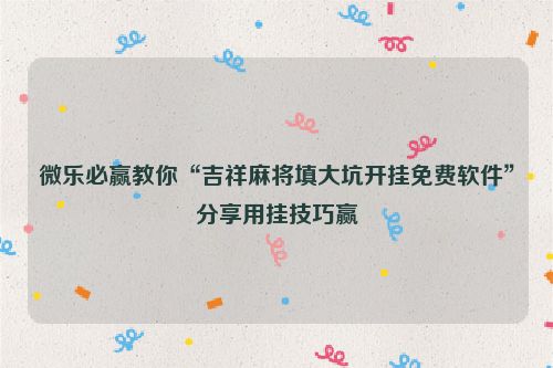 微乐必赢教你“吉祥麻将填大坑开挂免费软件”分享用挂技巧赢