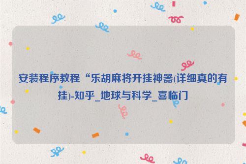 安装程序教程“乐胡麻将开挂神器(详细真的有挂)-知乎_地球与科学_喜临门