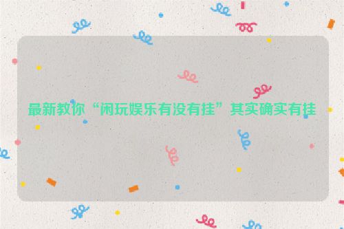 最新教你“闲玩娱乐有没有挂”其实确实有挂