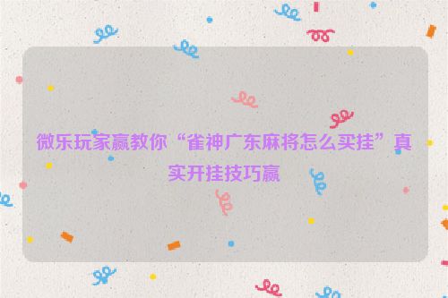 微乐玩家赢教你“雀神广东麻将怎么买挂”真实开挂技巧赢