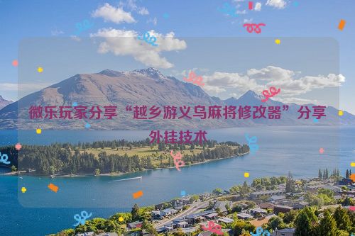 微乐玩家分享“越乡游义乌麻将修改器”分享外挂技术