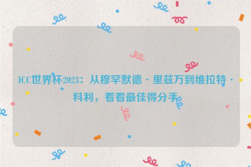 ICC世界杯2023：从穆罕默德·里兹万到维拉特·科利，看看最佳得分手