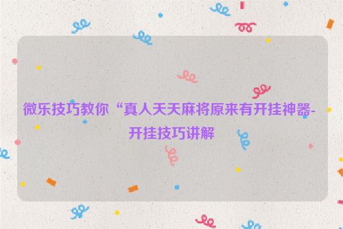 微乐技巧教你“真人天天麻将原来有开挂神器- 开挂技巧讲解