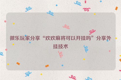 微乐玩家分享“欢欢麻将可以开挂吗”分享外挂技术