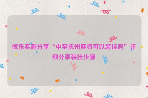 微乐实测分享“中至抚州麻将可以装挂吗”详细分享装挂步骤