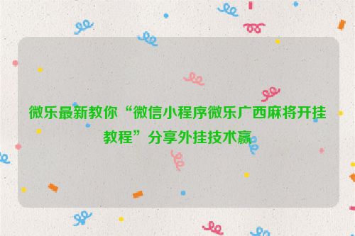 微乐最新教你“微信小程序微乐广西麻将开挂教程”分享外挂技术赢