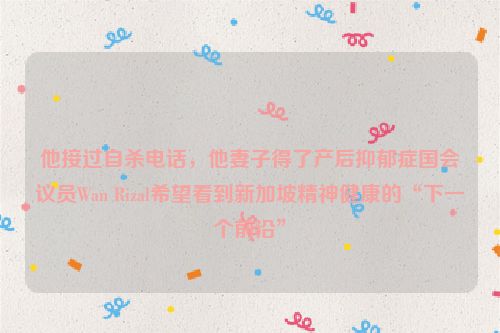 他接过自杀电话，他妻子得了产后抑郁症国会议员Wan Rizal希望看到新加坡精神健康的“下一个前沿”