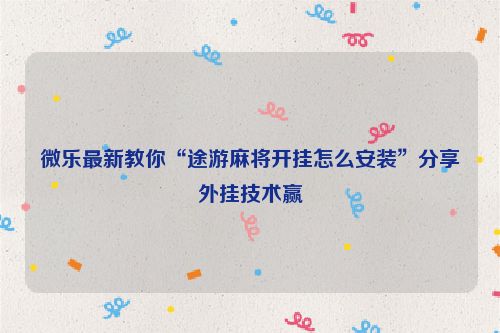 微乐最新教你“途游麻将开挂怎么安装”分享外挂技术赢