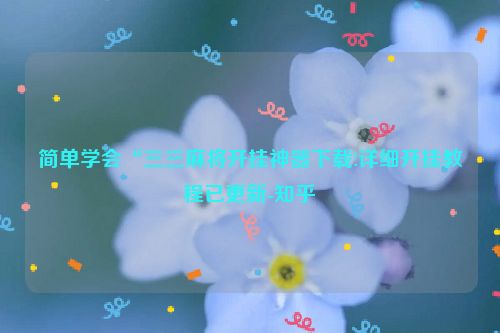 简单学会“三三麻将开挂神器下载!详细开挂教程已更新-知乎