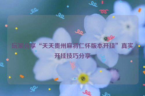 玩家分享“天天贵州麻将仁怀版本开挂”真实开挂技巧分享