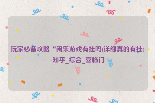 玩家必备攻略“闲乐游戏有挂吗(详细真的有挂)-知乎_综合_喜临门