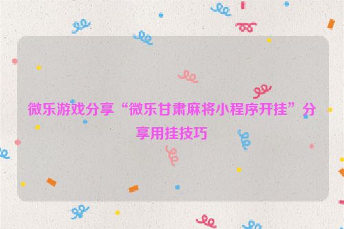 微乐游戏分享“微乐甘肃麻将小程序开挂”分享用挂技巧