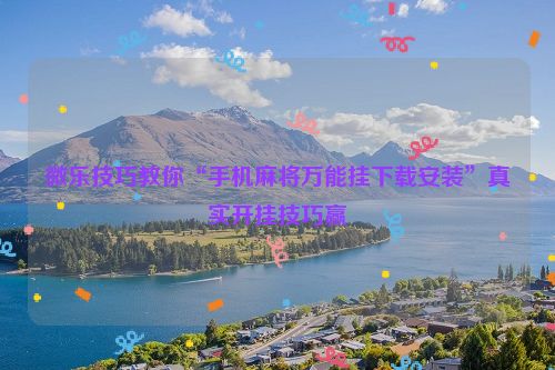 微乐技巧教你“手机麻将万能挂下载安装”真实开挂技巧赢