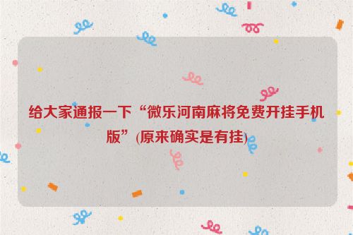 给大家通报一下“微乐河南麻将免费开挂手机版”(原来确实是有挂)